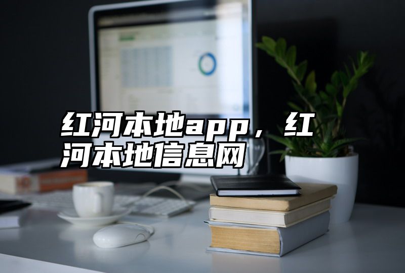 红河本地app，红河本地信息网