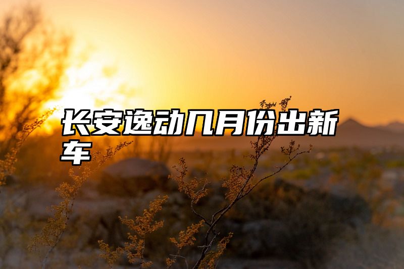 长安逸动几月份出新车