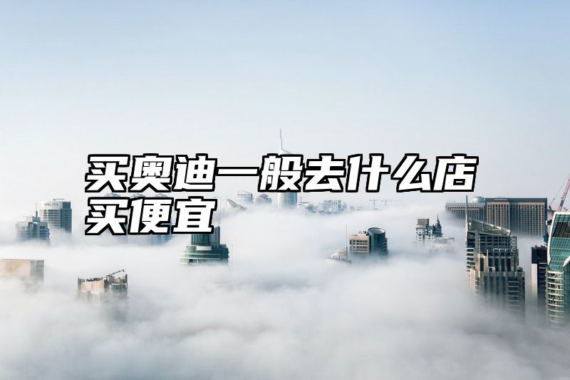 买奥迪一般去什么店买便宜