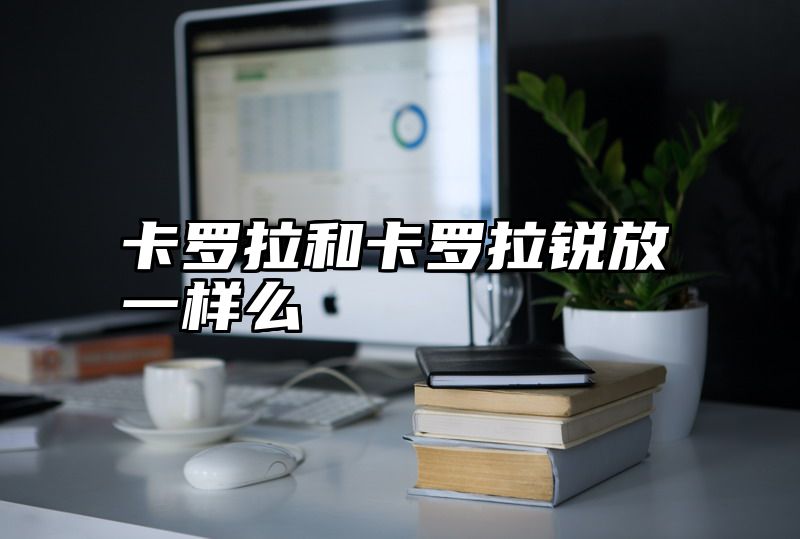 卡罗拉和卡罗拉锐放一样么