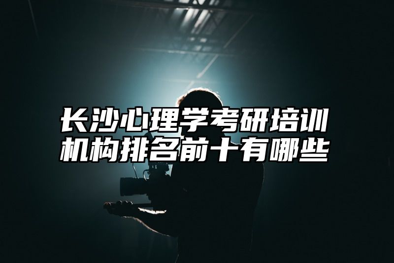 长沙心理学考研培训机构排名前十有哪些