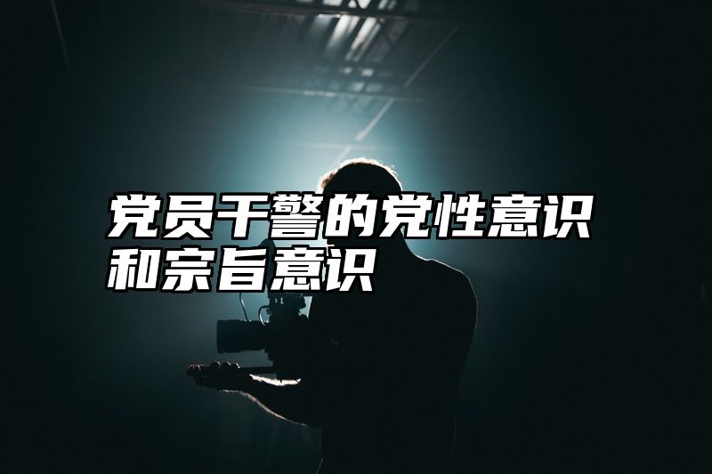 党员干警的党性意识和宗旨意识
