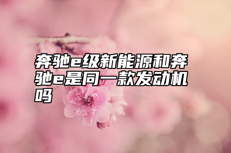 奔驰e级新能源和奔驰e是同一款发动机吗