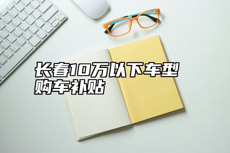 长春10万以下车型购车补贴