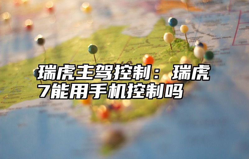 瑞虎主驾控制：瑞虎7能用手机控制吗