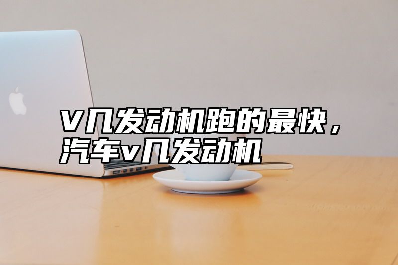 V几发动机跑的最快，汽车v几发动机