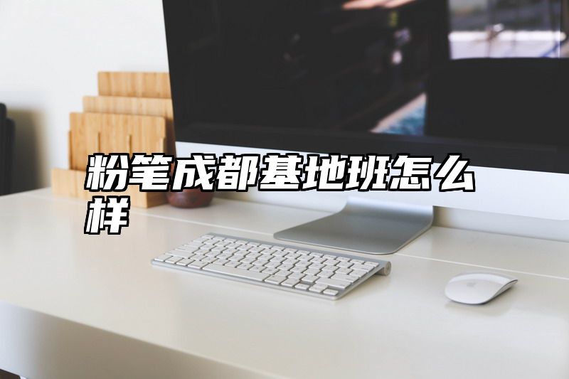 粉笔成都基地班怎么样