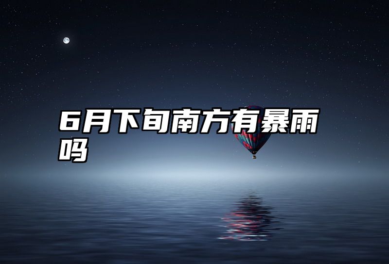 6月下旬南方有暴雨吗