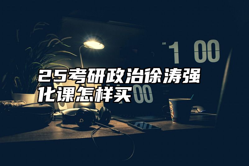 25考研政治徐涛强化课怎样买