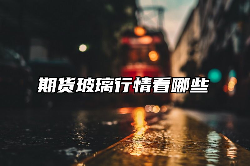 期货玻璃行情看哪些