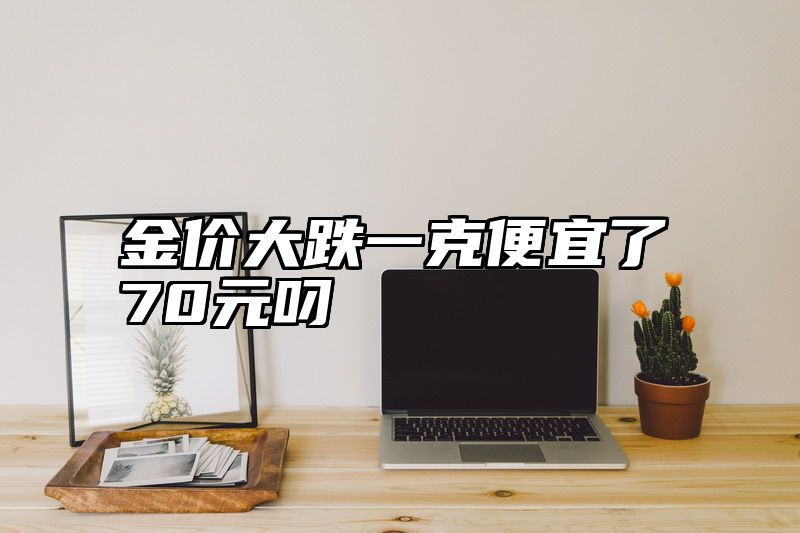金价大跌一克便宜了70元叼