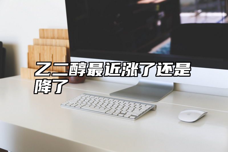 乙二醇最近涨了还是降了
