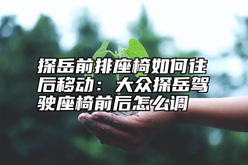 探岳前排座椅如何往后移动：大众探岳驾驶座椅前后怎么调