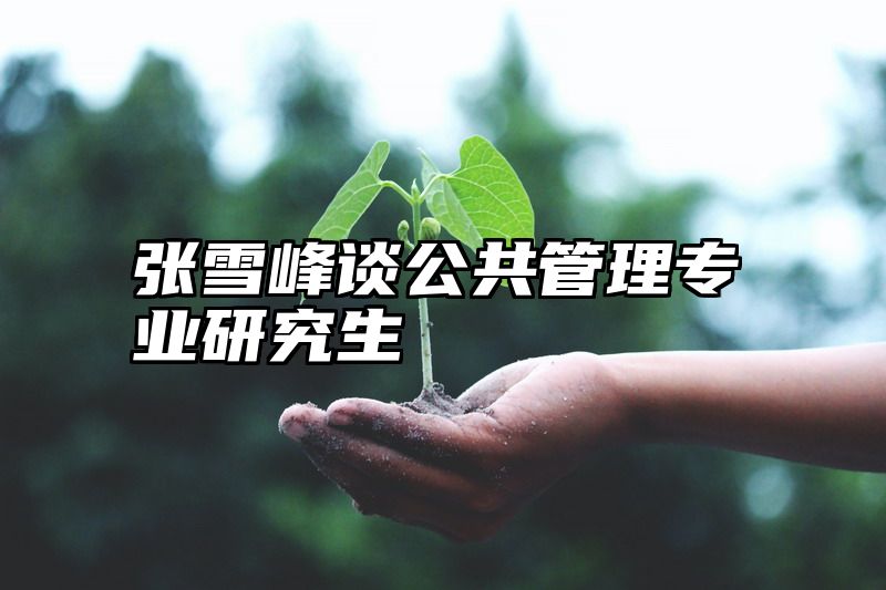张雪峰谈公共管理专业研究生