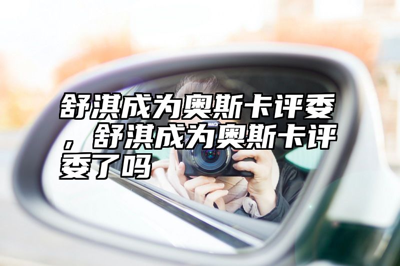 舒淇成为奥斯卡评委，舒淇成为奥斯卡评委了吗