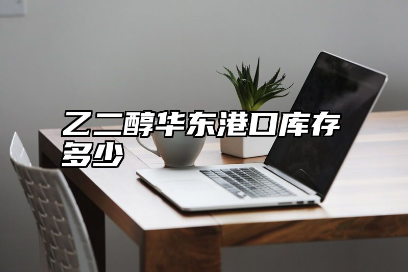乙二醇华东港口库存多少