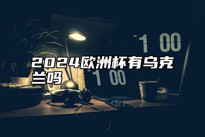 2024欧洲杯有乌克兰吗