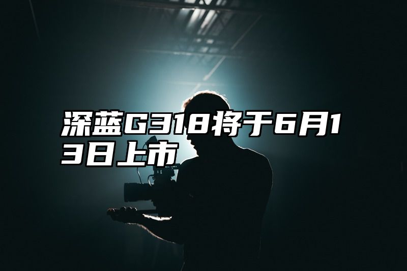 深蓝G318将于6月13日上市