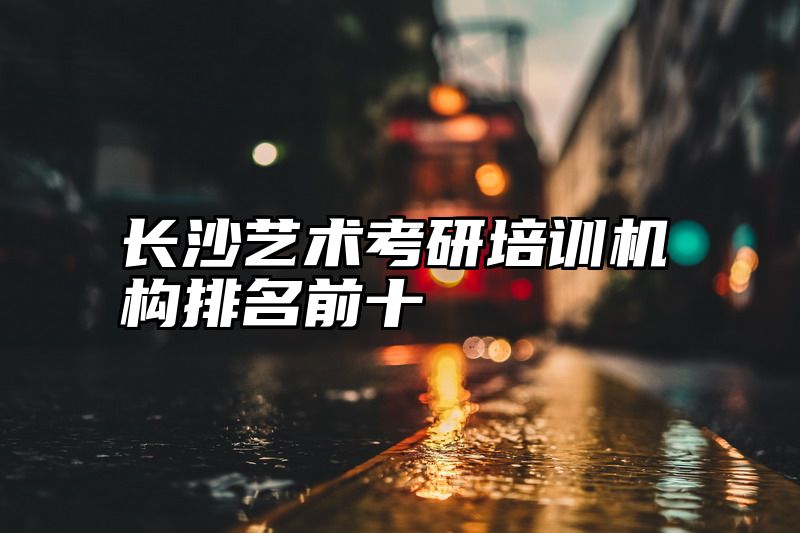 长沙艺术考研培训机构排名前十
