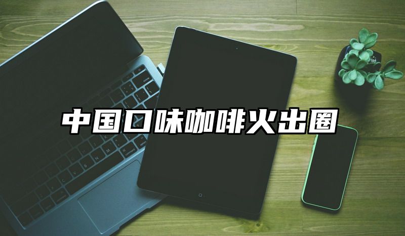 中国口味咖啡火出圈