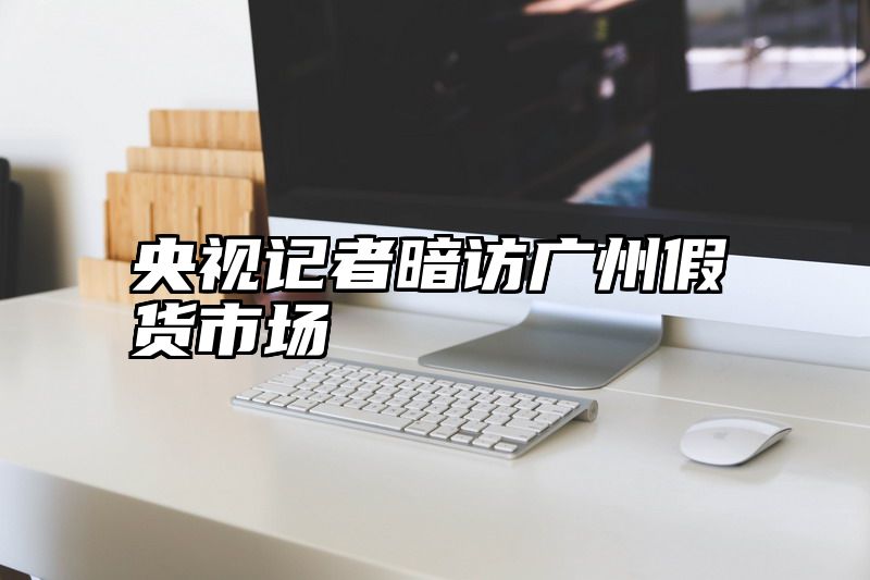 央视记者暗访广州假货市场