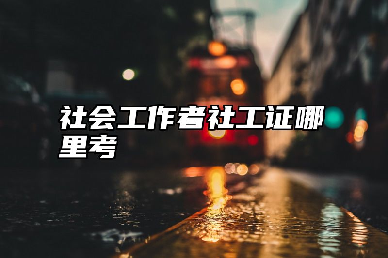 社会工作者社工证哪里考
