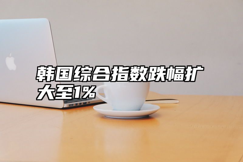 韩国综合指数跌幅扩大至1%