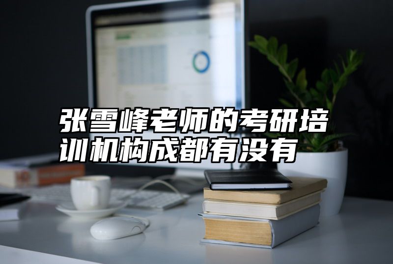 张雪峰老师的考研培训机构成都有没有