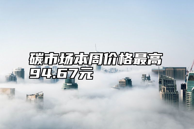 碳市场本周价格最高94.67元