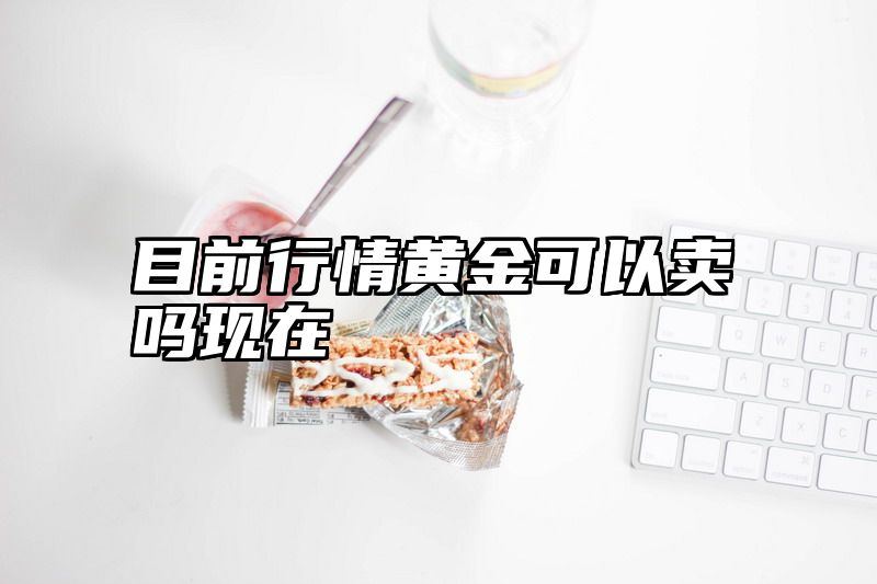目前行情黄金可以卖吗现在