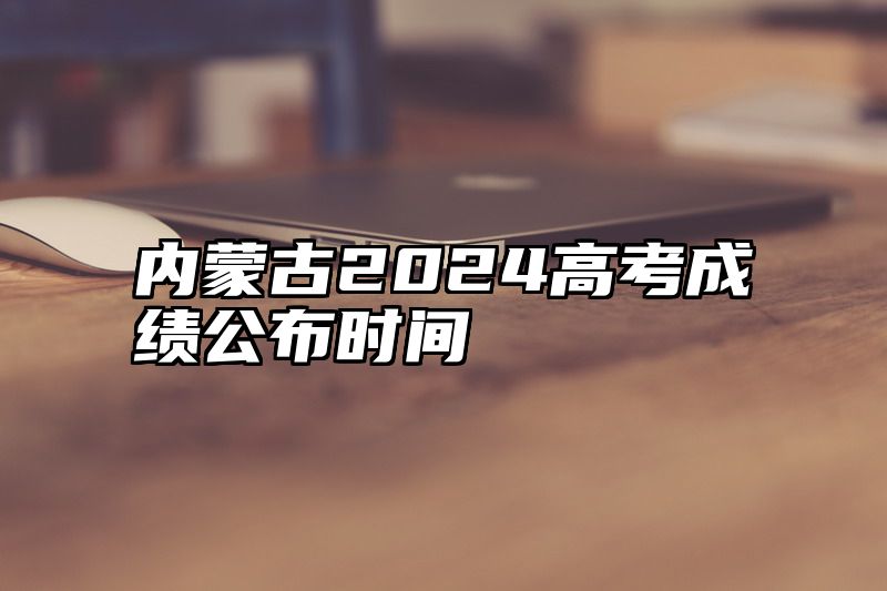 内蒙古2024高考成绩公布时间