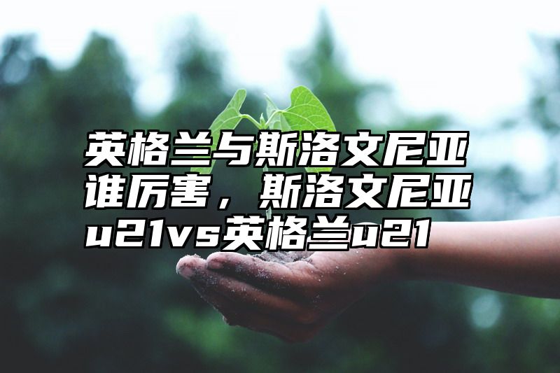 英格兰与斯洛文尼亚谁厉害，斯洛文尼亚u21vs英格兰u21
