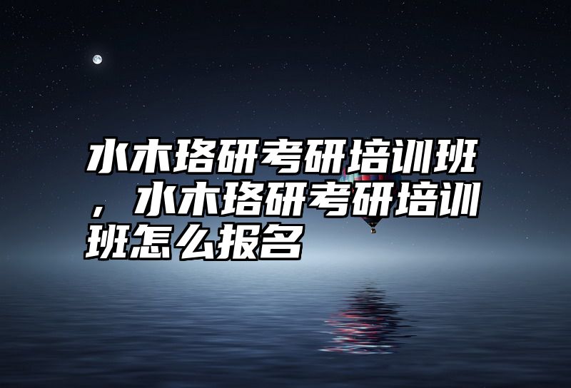 水木珞研考研培训班，水木珞研考研培训班怎么报名