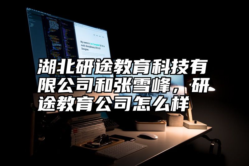 湖北研途教育科技有限公司和张雪峰，研途教育公司怎么样
