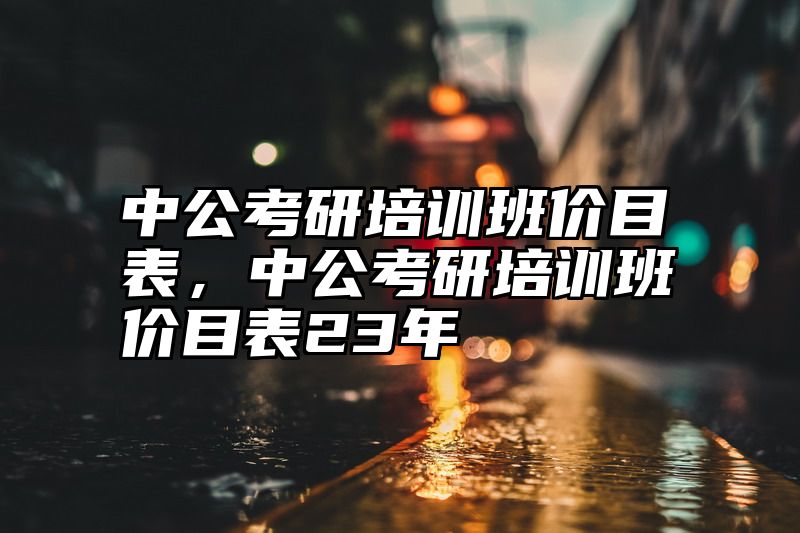 中公考研培训班价目表，中公考研培训班价目表23年