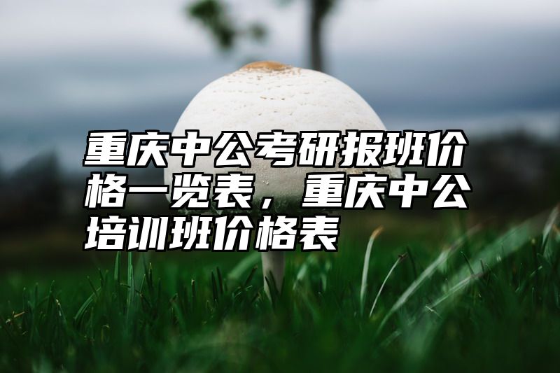 重庆中公考研报班价格一览表，重庆中公培训班价格表