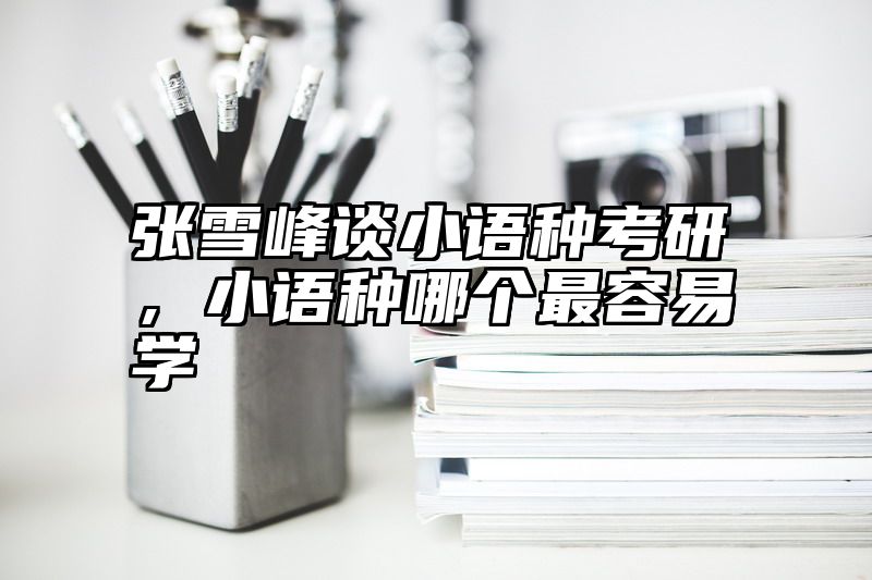 张雪峰谈小语种考研，小语种哪个最容易学