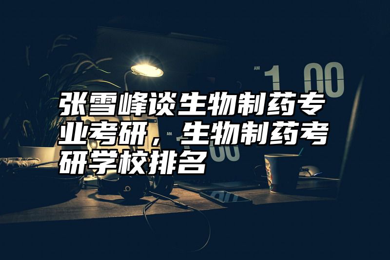 张雪峰谈生物制药专业考研，生物制药考研学校排名