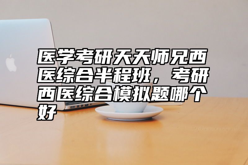 医学考研天天师兄西医综合半程班，考研西医综合模拟题哪个好