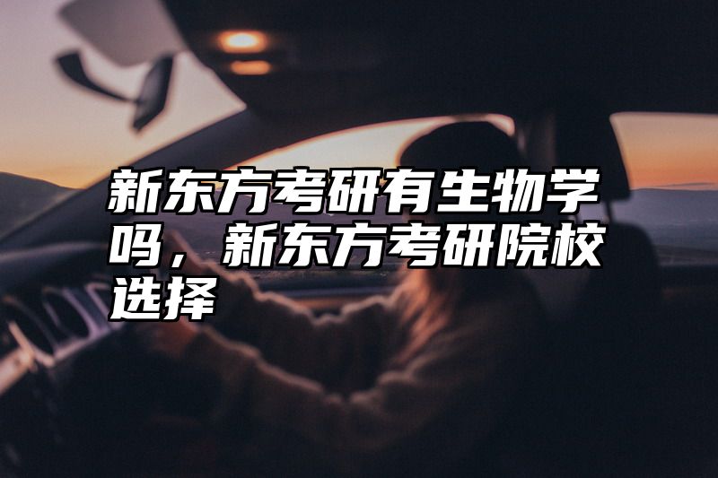 新东方考研有生物学吗，新东方考研院校选择