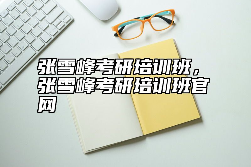 张雪峰考研培训班，张雪峰考研培训班官网