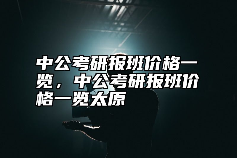 中公考研报班价格一览，中公考研报班价格一览太原