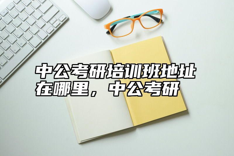 中公考研培训班地址在哪里，中公考研