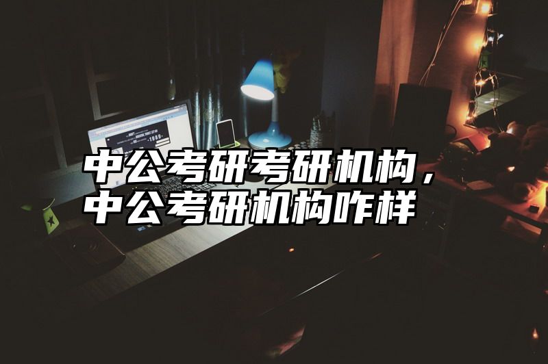 中公考研考研机构，中公考研机构咋样
