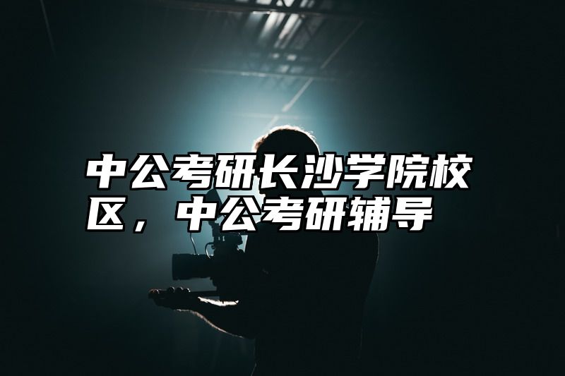 中公考研长沙学院校区，中公考研辅导