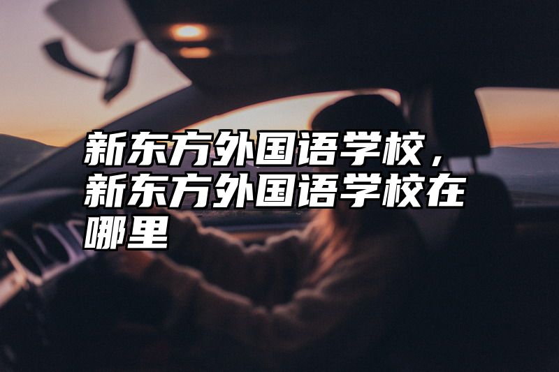 新东方外国语学校，新东方外国语学校在哪里