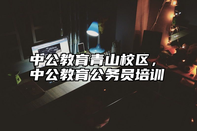 中公教育青山校区，中公教育公务员培训