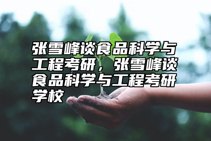 张雪峰谈食品科学与工程考研，张雪峰谈食品科学与工程考研学校
