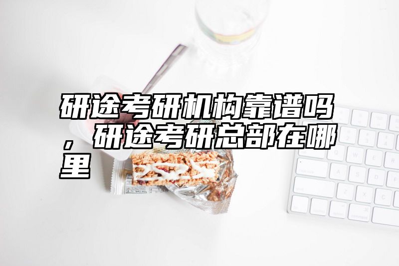 研途考研机构靠谱吗，研途考研总部在哪里