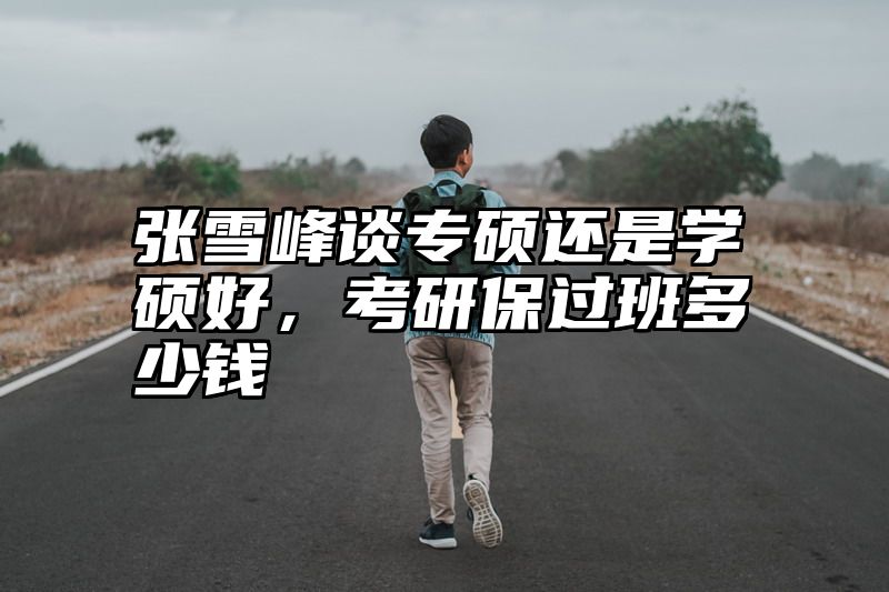 张雪峰谈专硕还是学硕好，考研保过班多少钱